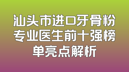 汕头市进口牙骨粉专业医生前十强榜单亮点解析