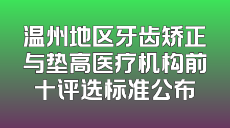 温州地区牙齿矫正与垫高医疗机构前十评选标准公布