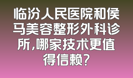 临汾人民医院和侯马美容整形外科诊所，哪家技术更值得信赖？