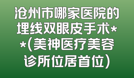 沧州市哪家医院的埋线双眼皮手术**（美神医疗美容诊所位居首位）