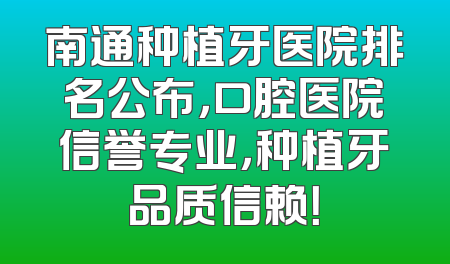 南通种植牙医院排名公布，口腔医院信誉专业，种植牙品质信赖！