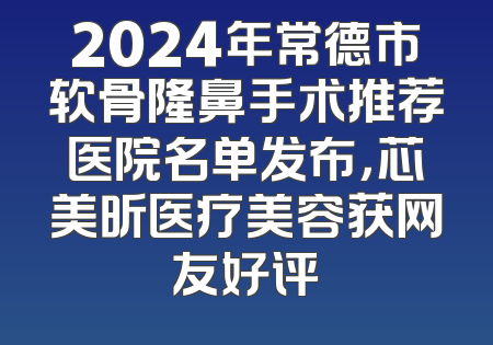 2024年常德市软骨隆鼻手术推荐医院名单发布，芯美昕医疗美容获网友好评