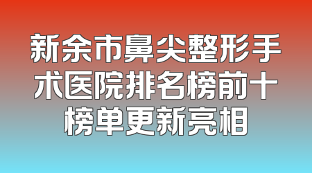 新余市鼻尖整形手术医院排名榜前十榜单更新亮相
