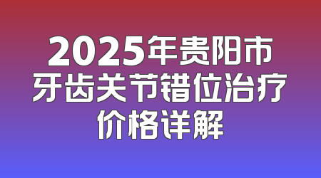2025年贵阳市牙齿关节错位治疗价格详解