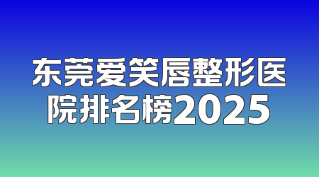 东莞爱笑唇整形医院排名榜2025