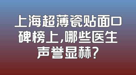 上海超薄瓷贴面口碑榜上，哪些医生声誉显赫？