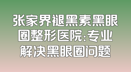 张家界褪黑素黑眼圈整形医院：专业解决黑眼圈问题