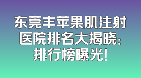 东莞丰苹果肌注射医院排名大揭晓：排行榜曝光！
