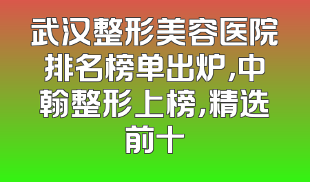 武汉整形美容医院排名榜单出炉，中翰整形上榜，精选前十