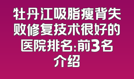 牡丹江吸脂瘦背失败修复技术很好的医院排名：前3名介绍