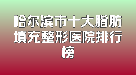 哈尔滨市十大脂肪填充整形医院排行榜