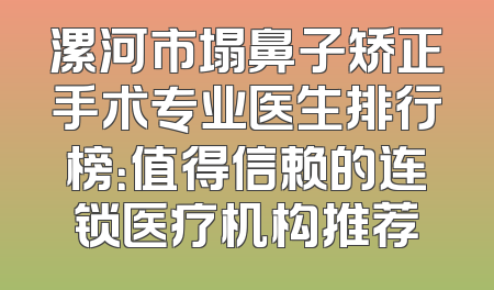 漯河市塌鼻子矫正手术专业医生排行榜：值得信赖的连锁医疗机构推荐