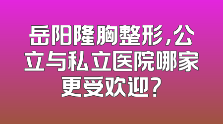 岳阳隆胸整形，公立与私立医院哪家更受欢迎？