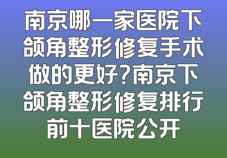 南京哪一家医院下颌角整形修复手术做的更好？南京下颌角整形修复排行前十医院公开