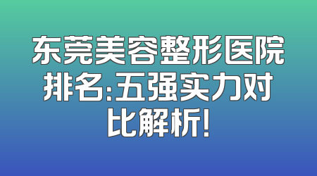 东莞美容整形医院排名：五强实力对比解析！