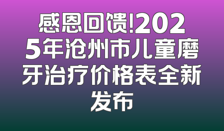 感恩回馈！2025年沧州市儿童磨牙治疗价格表全新发布