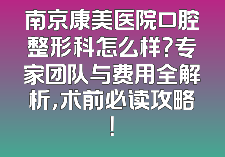 南京康美医院口腔整形科怎么样？专家团队与费用全解析，术前必读攻略！