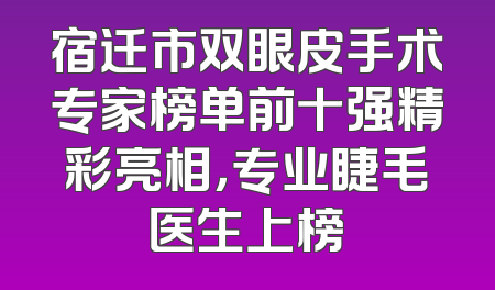 宿迁市双眼皮手术专家榜单前十强精彩亮相，专业睫毛医生上榜