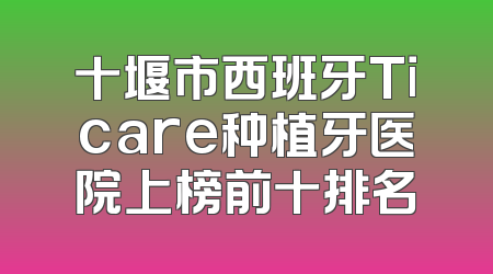 十堰市西班牙Ticare种植牙医院上榜前十排名