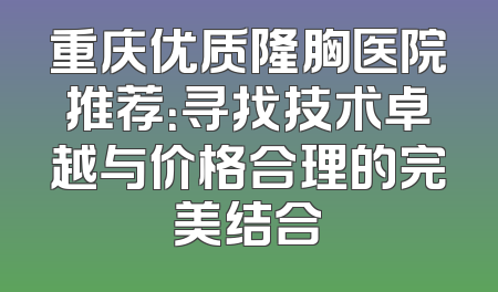 重庆优质隆胸医院推荐：寻找技术卓越与价格合理的完美结合