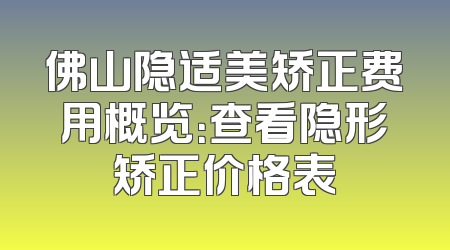 佛山隐适美矫正费用概览：查看隐形矫正价格表