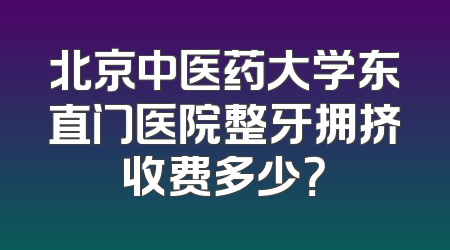 北京中医药大学东直门医院整牙拥挤收费多少？