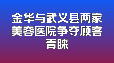 金华与武义县两家美容医院争夺顾客青睐