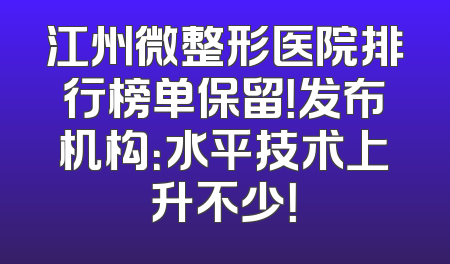 江州微整形医院排行榜单保留！发布机构：水平技术上升不少！