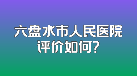 六盘水市人民医院评价如何？