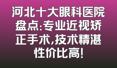 河北十大眼科医院盘点：专业近视矫正手术，技术精湛性价比高！