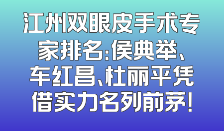 江州双眼皮手术专家排名：侯典举、车红昌、杜丽平凭借实力名列前茅！