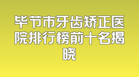 毕节市牙齿矫正医院排行榜前十名揭晓