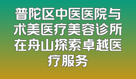 普陀区中医医院与术美医疗美容诊所在舟山探索卓越医疗服务