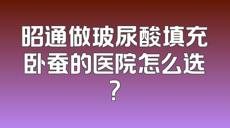 昭通做玻尿酸填充卧蚕的医院怎么选？