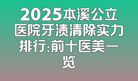 2025本溪公立医院牙渍清除实力排行：前十医美一览