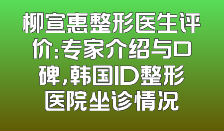 柳宣惠整形医生评价：专家介绍与口碑，韩国ID整形医院坐诊情况