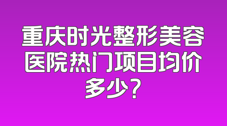 重庆时光整形美容医院热门项目均价多少？