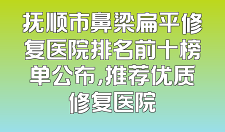 抚顺市鼻梁扁平修复医院排名前十榜单公布，推荐优质修复医院