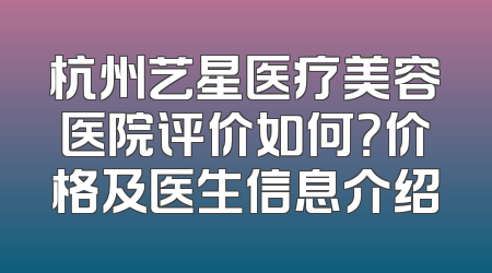 杭州艺星医疗美容医院评价如何？价格及医生信息介绍