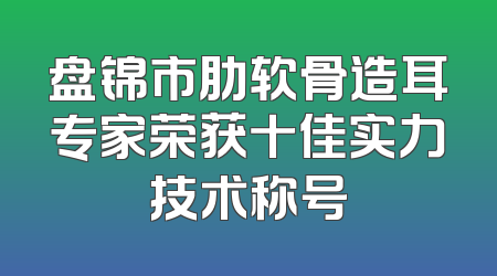 盘锦市肋软骨造耳专家荣获十佳实力技术称号