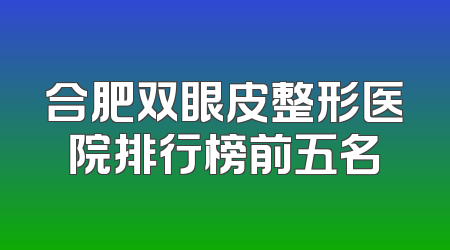 合肥双眼皮整形医院排行榜前五名
