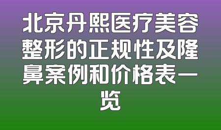 北京丹熙医疗美容整形的正规性及隆鼻案例和价格表一览