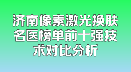 济南像素激光换肤名医榜单前十强技术对比分析