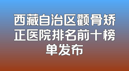 西藏自治区颧骨矫正医院排名前十榜单发布