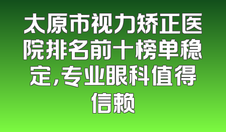 太原市视力矫正医院排名前十榜单稳定，专业眼科值得信赖