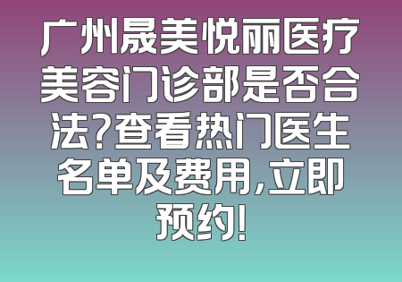 广州晟美悦丽医疗美容门诊部是否合法？查看热门医生名单及费用，立即预约！
