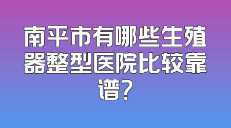 南平市有哪些生殖器整型医院比较靠谱？