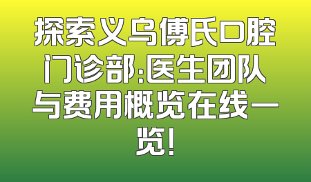 探索义乌傅氏口腔门诊部：医生团队与费用概览在线一览！