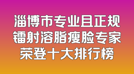 淄博市专业且正规镭射溶脂瘦脸专家荣登十大排行榜