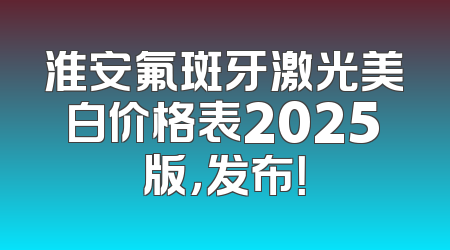 淮安氟斑牙激光美白价格表2025版，发布！